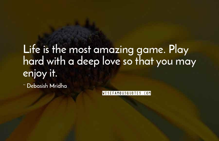 Debasish Mridha Quotes: Life is the most amazing game. Play hard with a deep love so that you may enjoy it.