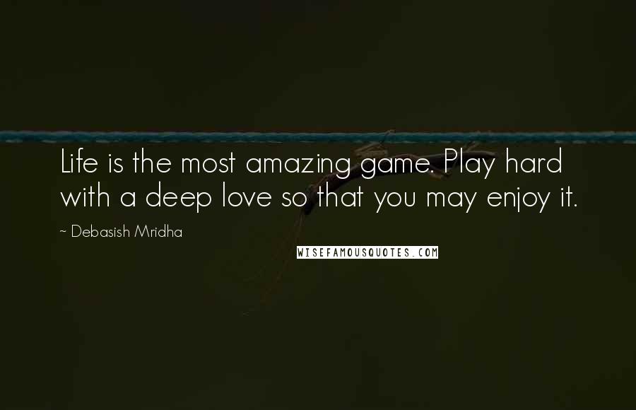 Debasish Mridha Quotes: Life is the most amazing game. Play hard with a deep love so that you may enjoy it.