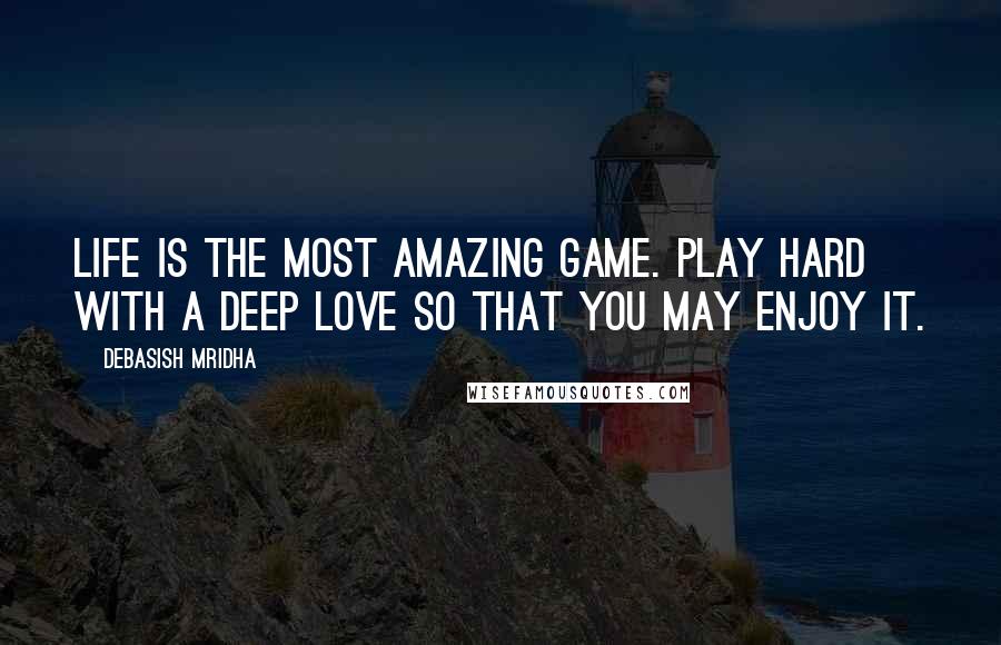 Debasish Mridha Quotes: Life is the most amazing game. Play hard with a deep love so that you may enjoy it.