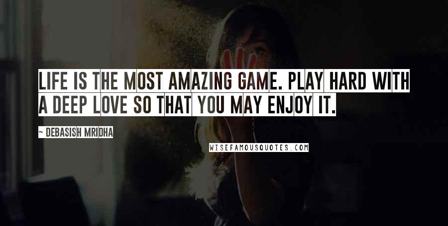 Debasish Mridha Quotes: Life is the most amazing game. Play hard with a deep love so that you may enjoy it.