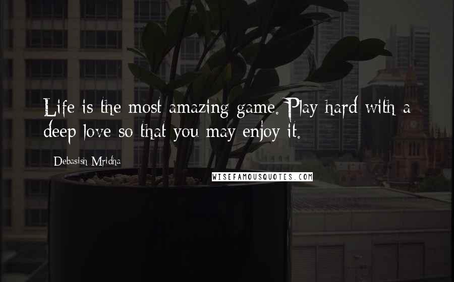 Debasish Mridha Quotes: Life is the most amazing game. Play hard with a deep love so that you may enjoy it.