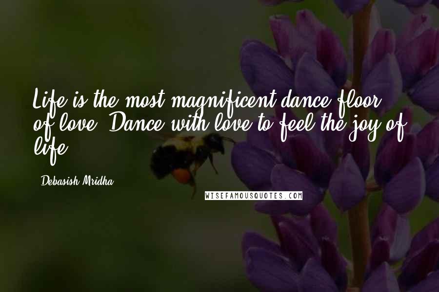 Debasish Mridha Quotes: Life is the most magnificent dance floor of love. Dance with love to feel the joy of life.