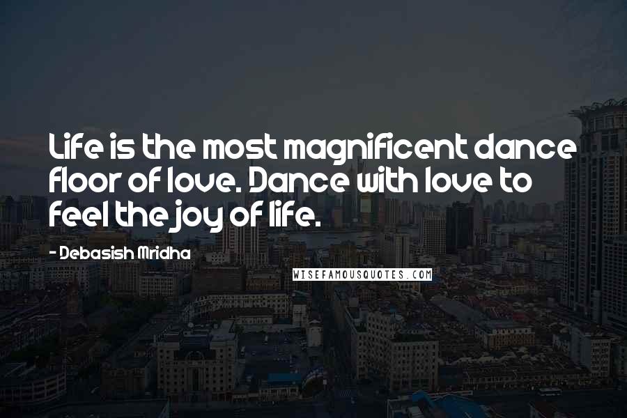 Debasish Mridha Quotes: Life is the most magnificent dance floor of love. Dance with love to feel the joy of life.