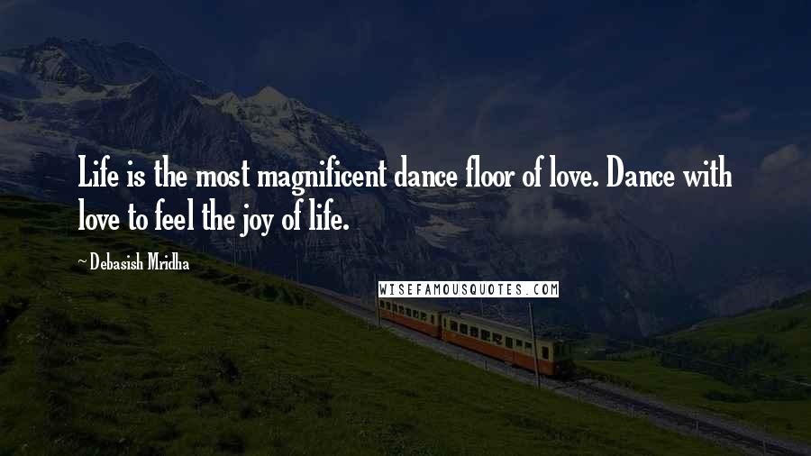 Debasish Mridha Quotes: Life is the most magnificent dance floor of love. Dance with love to feel the joy of life.