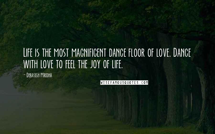 Debasish Mridha Quotes: Life is the most magnificent dance floor of love. Dance with love to feel the joy of life.