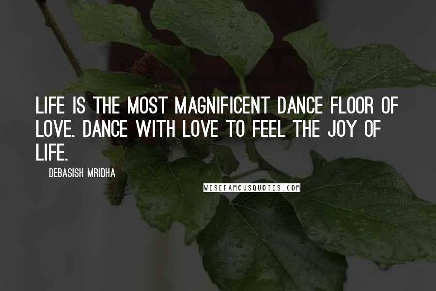 Debasish Mridha Quotes: Life is the most magnificent dance floor of love. Dance with love to feel the joy of life.
