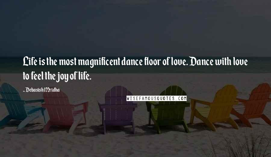 Debasish Mridha Quotes: Life is the most magnificent dance floor of love. Dance with love to feel the joy of life.