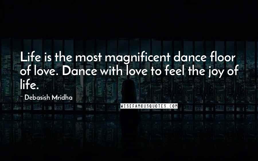 Debasish Mridha Quotes: Life is the most magnificent dance floor of love. Dance with love to feel the joy of life.