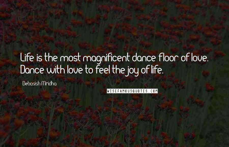 Debasish Mridha Quotes: Life is the most magnificent dance floor of love. Dance with love to feel the joy of life.