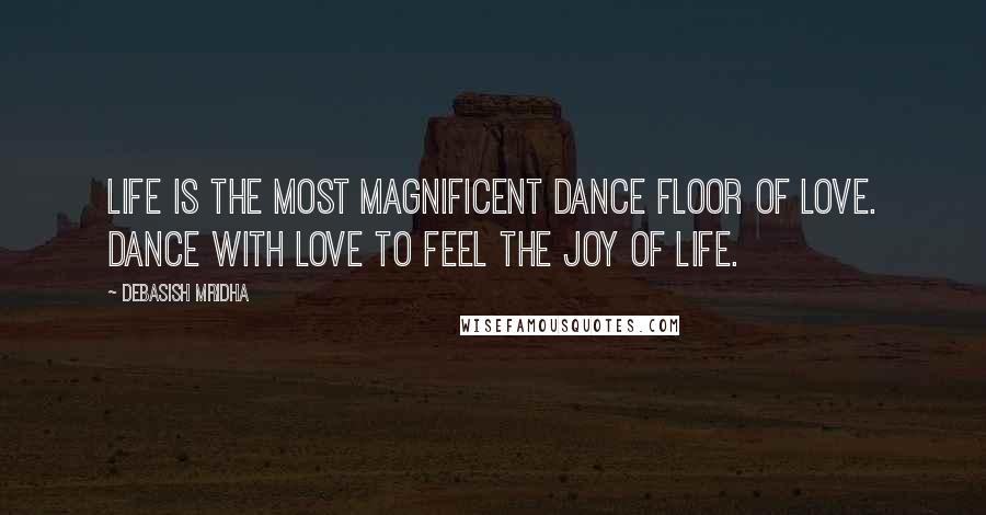 Debasish Mridha Quotes: Life is the most magnificent dance floor of love. Dance with love to feel the joy of life.