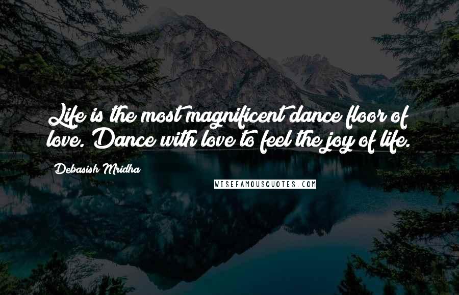 Debasish Mridha Quotes: Life is the most magnificent dance floor of love. Dance with love to feel the joy of life.