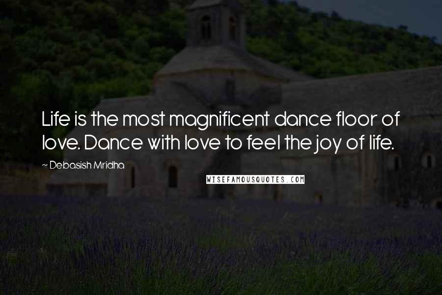 Debasish Mridha Quotes: Life is the most magnificent dance floor of love. Dance with love to feel the joy of life.