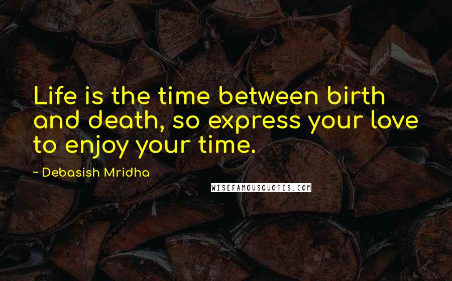 Debasish Mridha Quotes: Life is the time between birth and death, so express your love to enjoy your time.