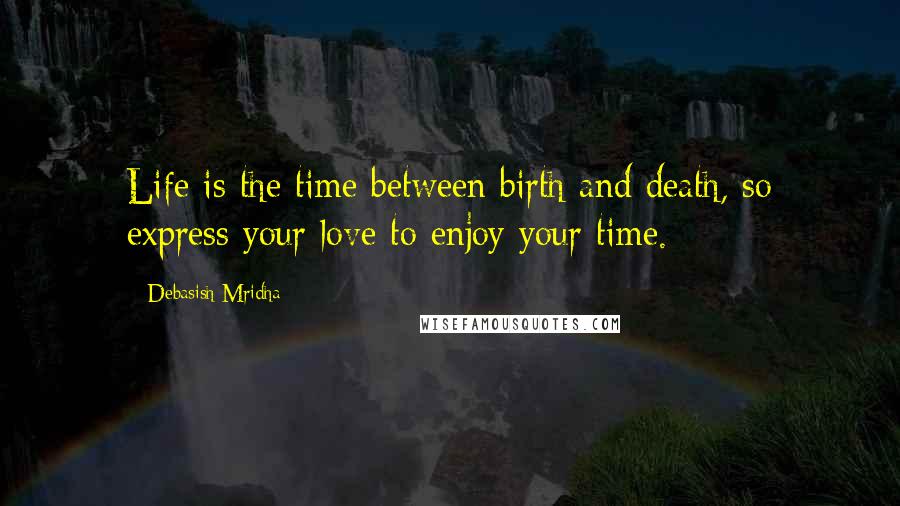 Debasish Mridha Quotes: Life is the time between birth and death, so express your love to enjoy your time.