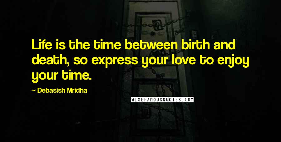 Debasish Mridha Quotes: Life is the time between birth and death, so express your love to enjoy your time.