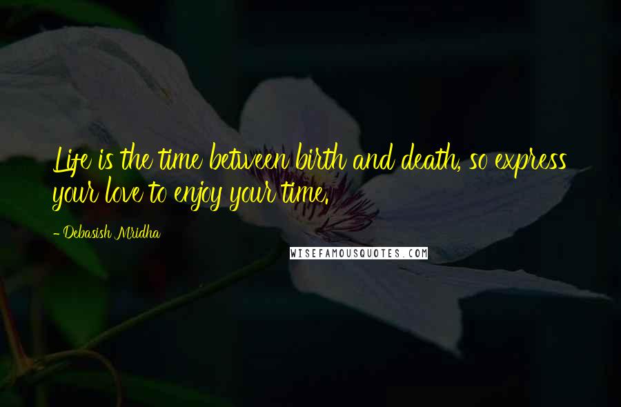 Debasish Mridha Quotes: Life is the time between birth and death, so express your love to enjoy your time.