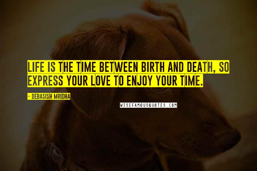 Debasish Mridha Quotes: Life is the time between birth and death, so express your love to enjoy your time.