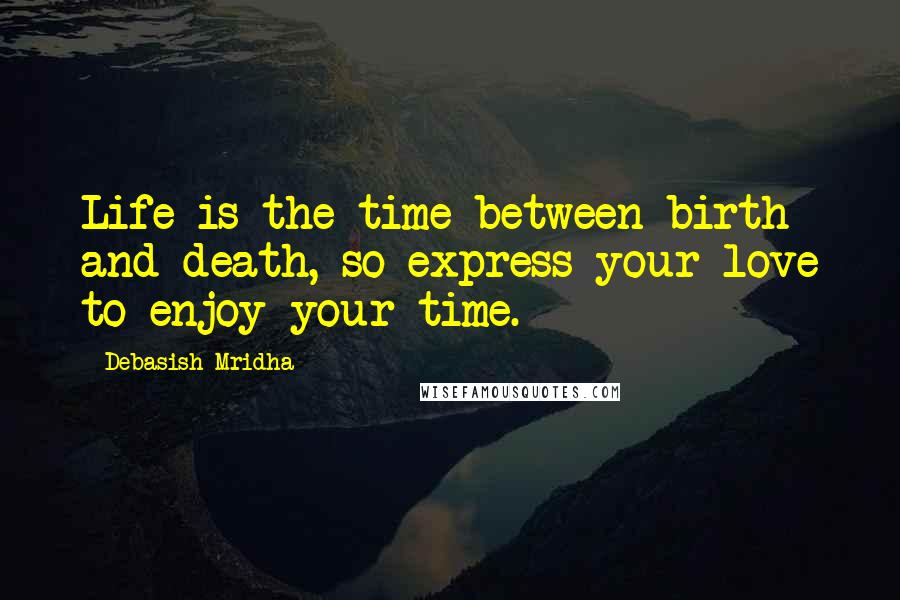 Debasish Mridha Quotes: Life is the time between birth and death, so express your love to enjoy your time.