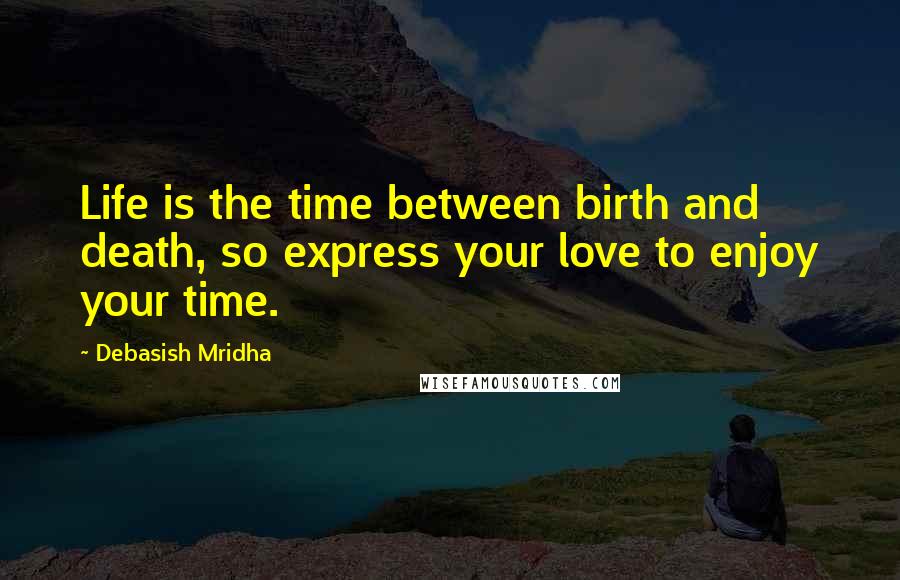 Debasish Mridha Quotes: Life is the time between birth and death, so express your love to enjoy your time.