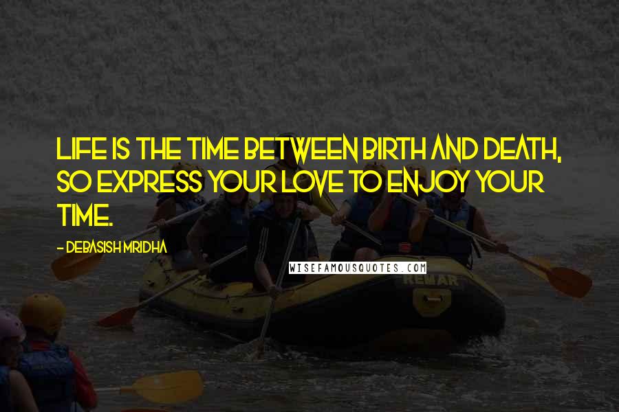 Debasish Mridha Quotes: Life is the time between birth and death, so express your love to enjoy your time.