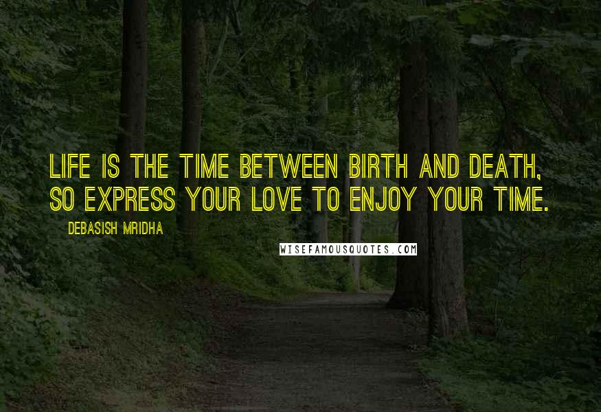 Debasish Mridha Quotes: Life is the time between birth and death, so express your love to enjoy your time.