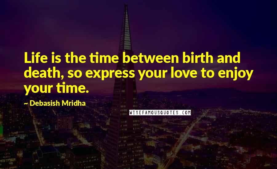 Debasish Mridha Quotes: Life is the time between birth and death, so express your love to enjoy your time.