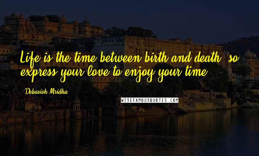 Debasish Mridha Quotes: Life is the time between birth and death, so express your love to enjoy your time.