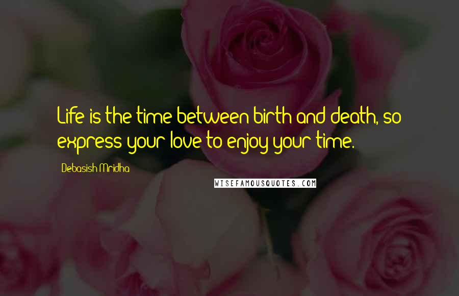 Debasish Mridha Quotes: Life is the time between birth and death, so express your love to enjoy your time.