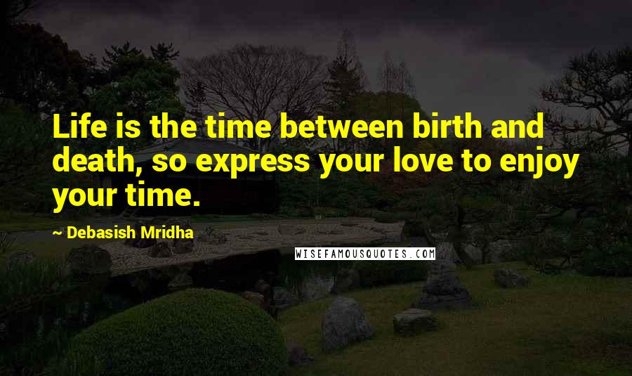 Debasish Mridha Quotes: Life is the time between birth and death, so express your love to enjoy your time.