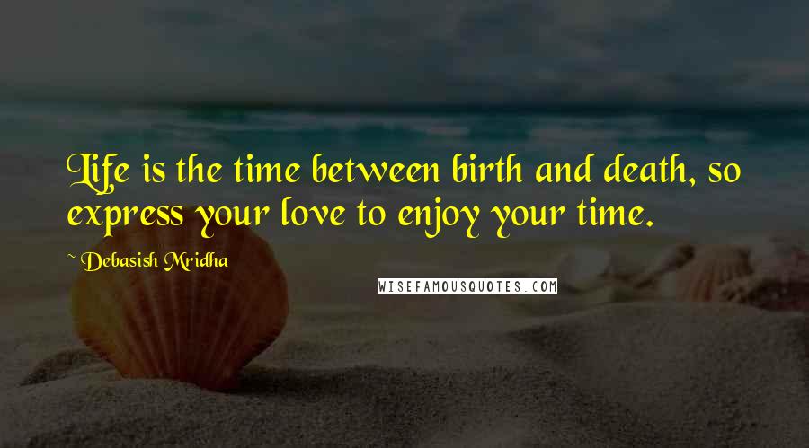 Debasish Mridha Quotes: Life is the time between birth and death, so express your love to enjoy your time.