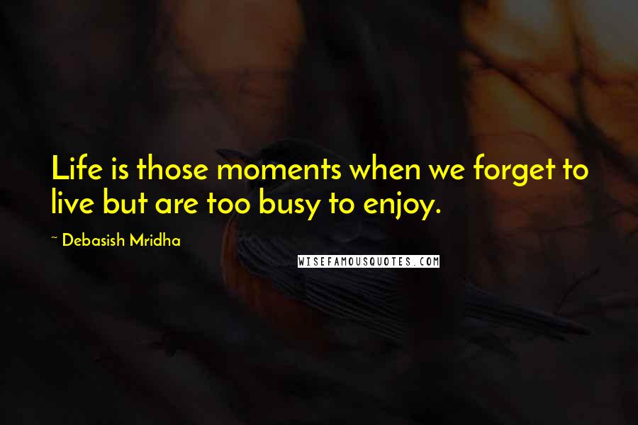 Debasish Mridha Quotes: Life is those moments when we forget to live but are too busy to enjoy.