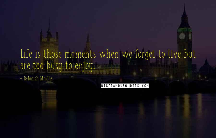 Debasish Mridha Quotes: Life is those moments when we forget to live but are too busy to enjoy.