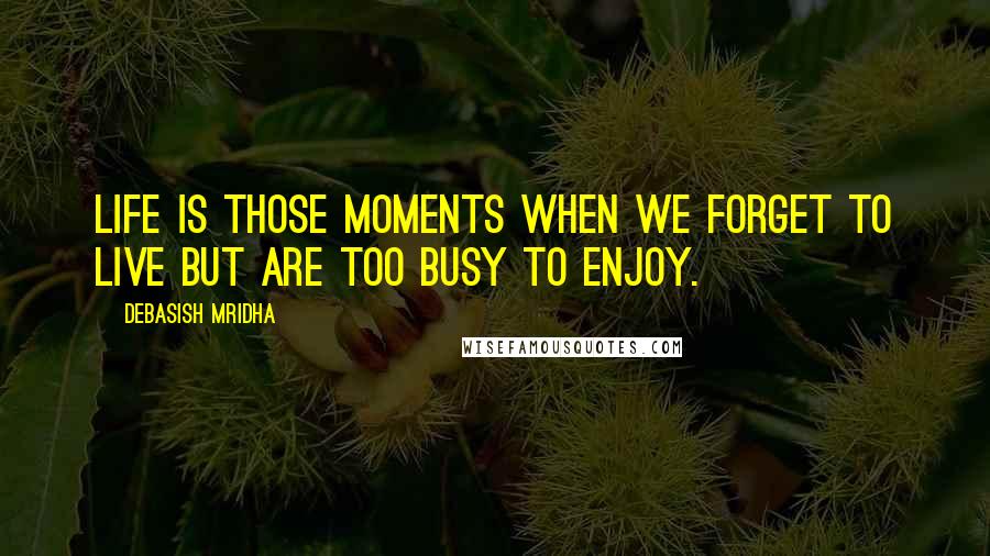 Debasish Mridha Quotes: Life is those moments when we forget to live but are too busy to enjoy.