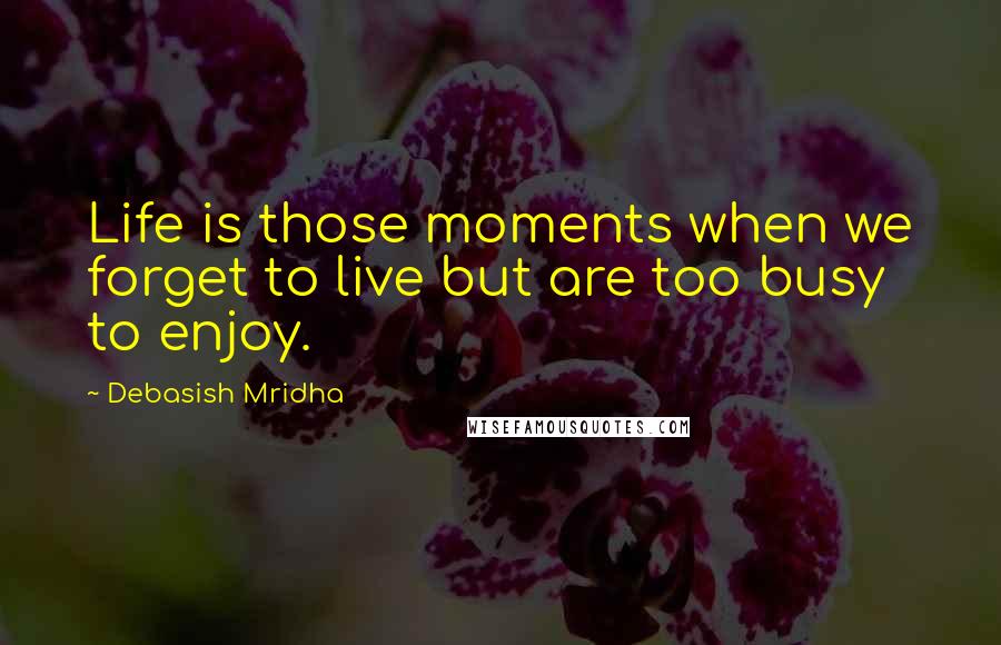 Debasish Mridha Quotes: Life is those moments when we forget to live but are too busy to enjoy.