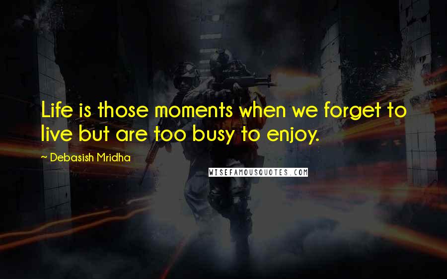 Debasish Mridha Quotes: Life is those moments when we forget to live but are too busy to enjoy.
