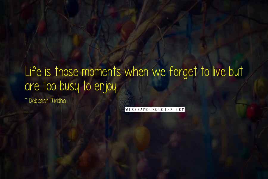 Debasish Mridha Quotes: Life is those moments when we forget to live but are too busy to enjoy.