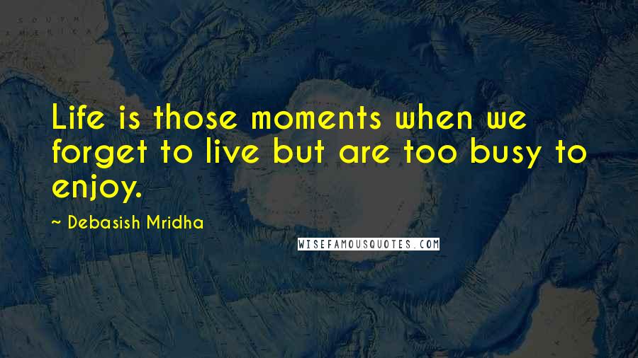 Debasish Mridha Quotes: Life is those moments when we forget to live but are too busy to enjoy.