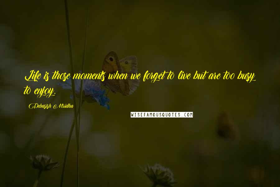 Debasish Mridha Quotes: Life is those moments when we forget to live but are too busy to enjoy.