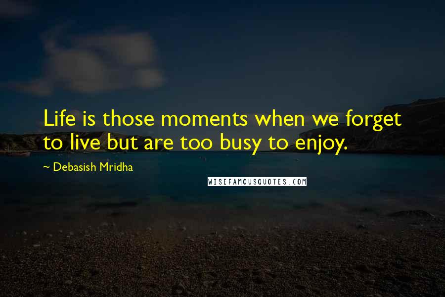 Debasish Mridha Quotes: Life is those moments when we forget to live but are too busy to enjoy.