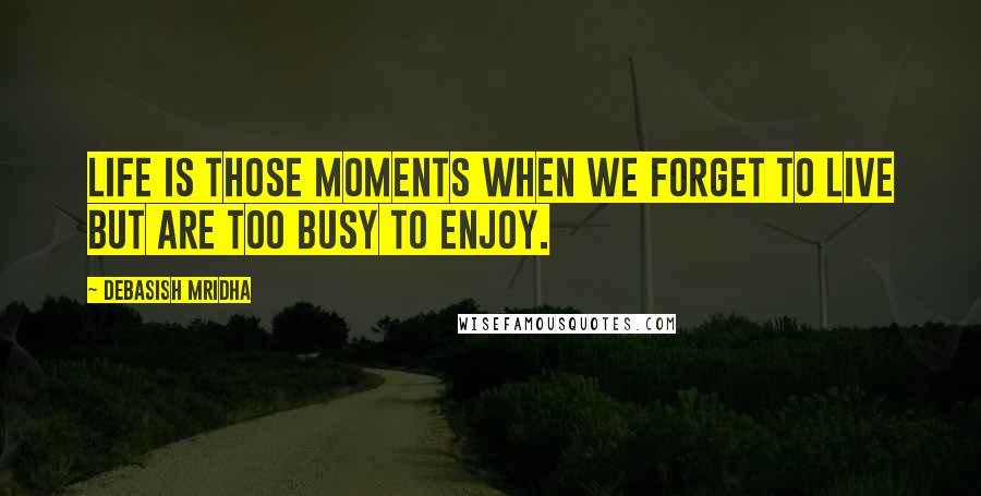 Debasish Mridha Quotes: Life is those moments when we forget to live but are too busy to enjoy.