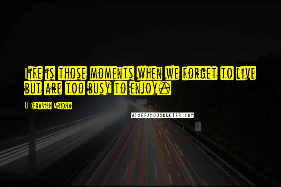 Debasish Mridha Quotes: Life is those moments when we forget to live but are too busy to enjoy.