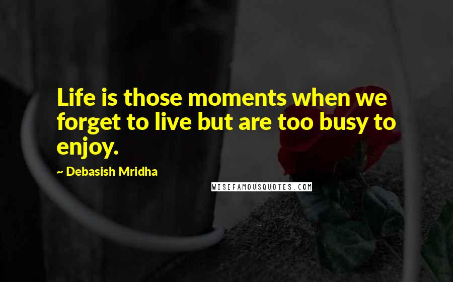 Debasish Mridha Quotes: Life is those moments when we forget to live but are too busy to enjoy.