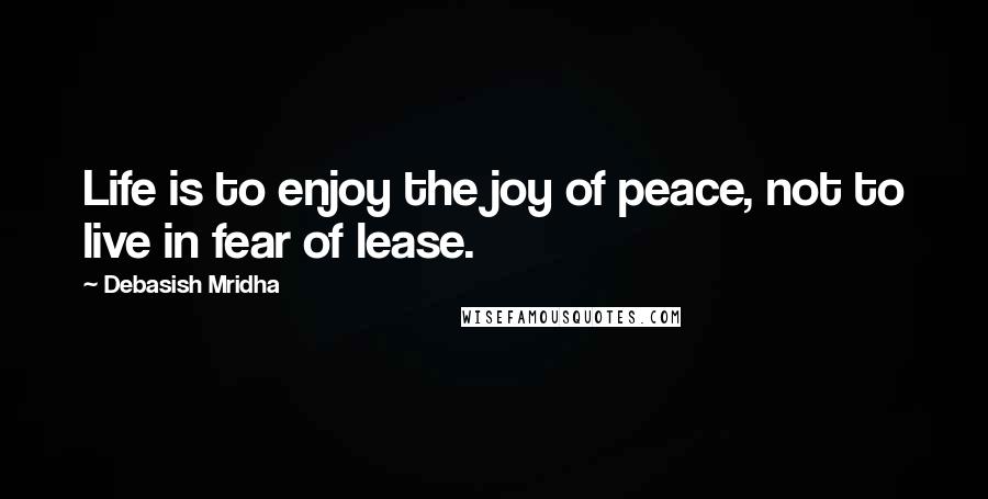 Debasish Mridha Quotes: Life is to enjoy the joy of peace, not to live in fear of lease.