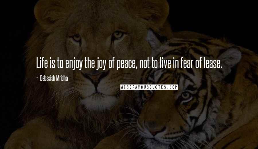 Debasish Mridha Quotes: Life is to enjoy the joy of peace, not to live in fear of lease.