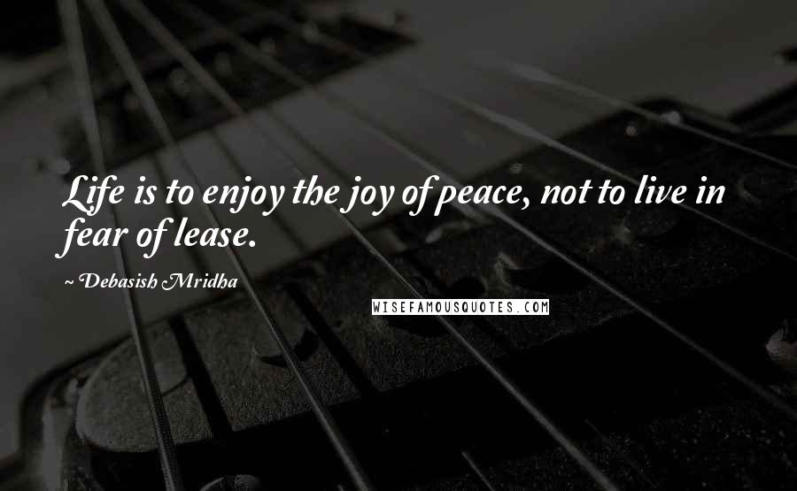 Debasish Mridha Quotes: Life is to enjoy the joy of peace, not to live in fear of lease.