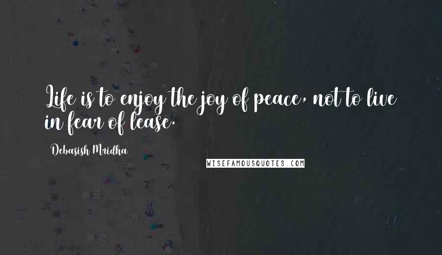 Debasish Mridha Quotes: Life is to enjoy the joy of peace, not to live in fear of lease.