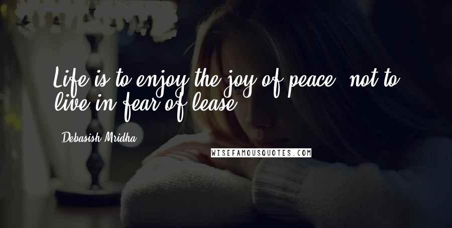 Debasish Mridha Quotes: Life is to enjoy the joy of peace, not to live in fear of lease.