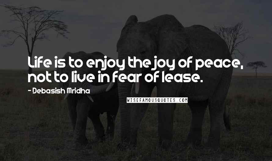 Debasish Mridha Quotes: Life is to enjoy the joy of peace, not to live in fear of lease.