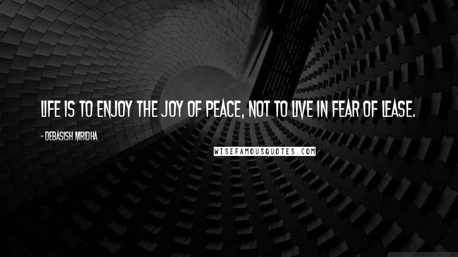 Debasish Mridha Quotes: Life is to enjoy the joy of peace, not to live in fear of lease.