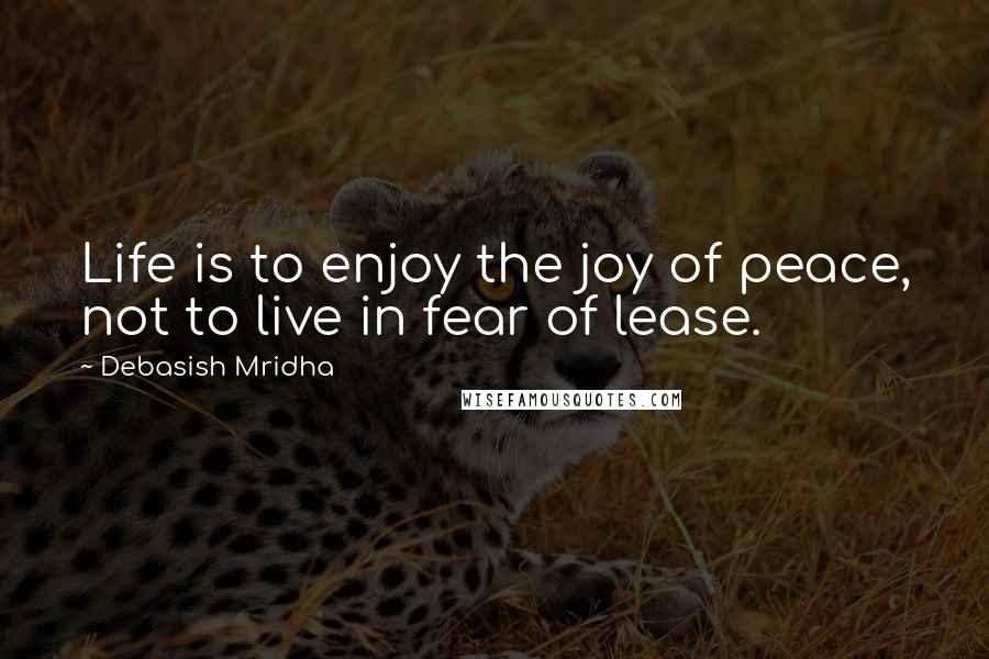 Debasish Mridha Quotes: Life is to enjoy the joy of peace, not to live in fear of lease.